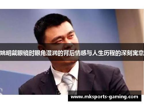姚明戴眼镜时眼角湿润的背后情感与人生历程的深刻寓意