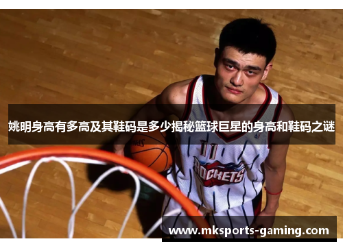 姚明身高有多高及其鞋码是多少揭秘篮球巨星的身高和鞋码之谜