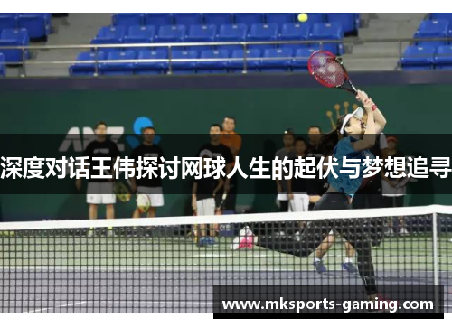 深度对话王伟探讨网球人生的起伏与梦想追寻