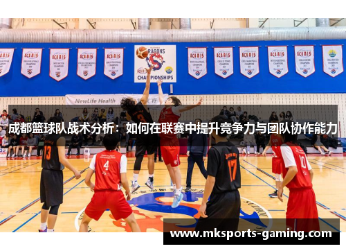 成都篮球队战术分析：如何在联赛中提升竞争力与团队协作能力
