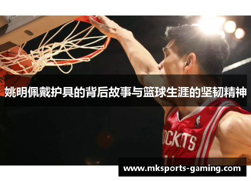 姚明佩戴护具的背后故事与篮球生涯的坚韧精神