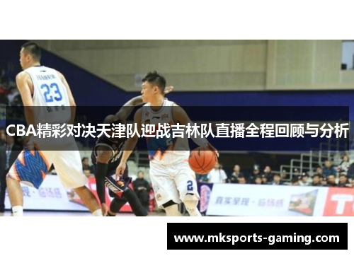 CBA精彩对决天津队迎战吉林队直播全程回顾与分析