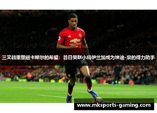 三叉戟重塑纽卡斯尔的希望：昔日曼联小将伊兰加成为埃迪-豪的得力助手