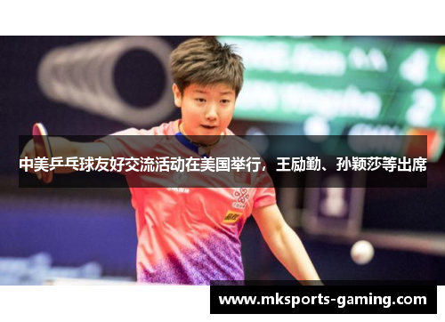 中美乒乓球友好交流活动在美国举行，王励勤、孙颖莎等出席