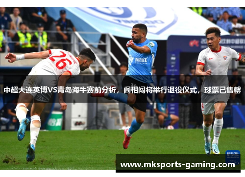 中超大连英博VS青岛海牛赛前分析，阎相闯将举行退役仪式，球票已售罄
