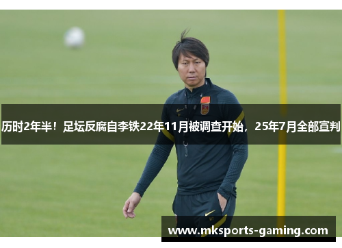 历时2年半！足坛反腐自李铁22年11月被调查开始，25年7月全部宣判