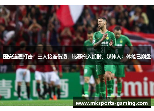 国安连遭打击！三人接连伤退，比赛拖入加时，媒体人：体能已崩盘